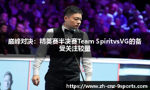 巅峰对决：精英赛半决赛Team SpiritvsVG的备受关注较量
